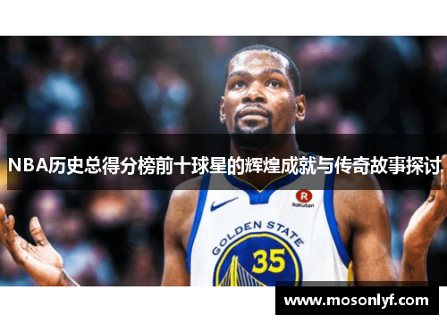 NBA历史总得分榜前十球星的辉煌成就与传奇故事探讨