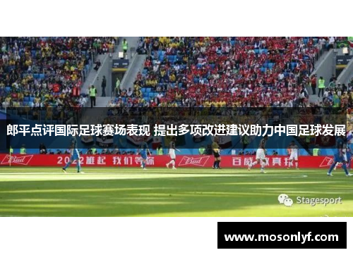 郎平点评国际足球赛场表现 提出多项改进建议助力中国足球发展