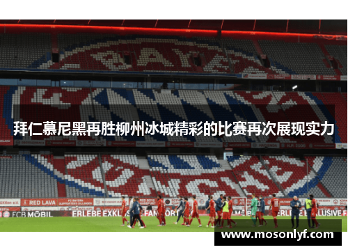 拜仁慕尼黑再胜柳州冰城精彩的比赛再次展现实力