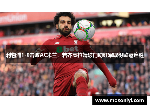 利物浦1-0击败AC米兰，若齐高拉姆破门助红军取得欧冠连胜