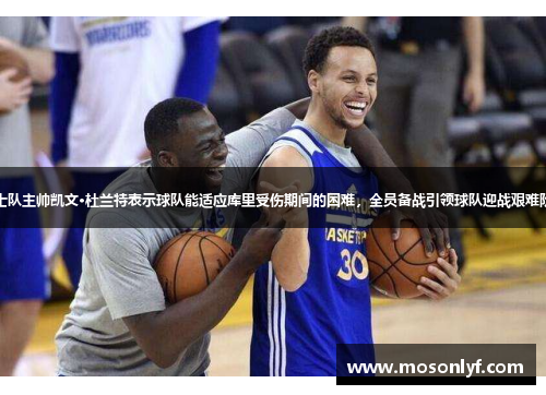 勇士队主帅凯文·杜兰特表示球队能适应库里受伤期间的困难，全员备战引领球队迎战艰难阶段