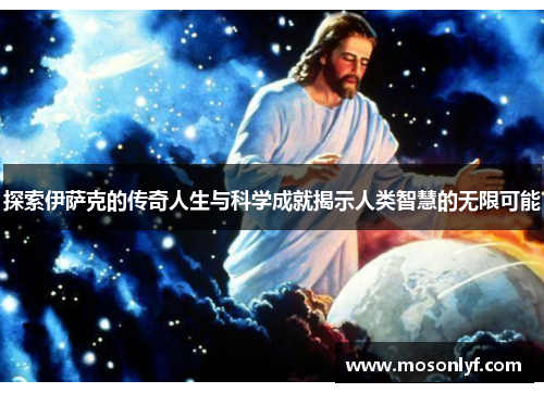 探索伊萨克的传奇人生与科学成就揭示人类智慧的无限可能