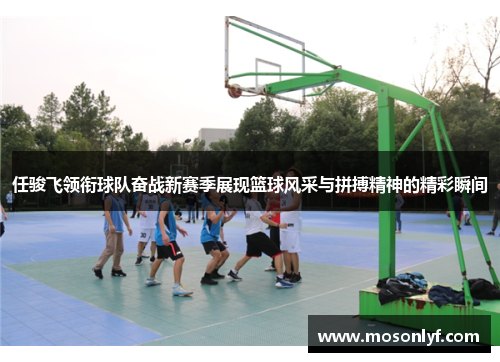 任骏飞领衔球队奋战新赛季展现篮球风采与拼搏精神的精彩瞬间
