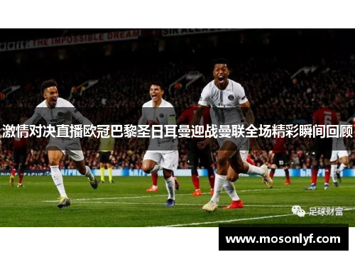 激情对决直播欧冠巴黎圣日耳曼迎战曼联全场精彩瞬间回顾