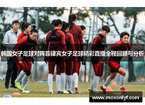 韩国女子足球对阵菲律宾女子足球精彩直播全程回顾与分析