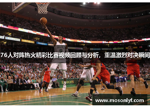76人对阵热火精彩比赛视频回顾与分析，重温激烈对决瞬间